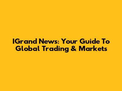 IGrand News: Your Guide To Global Trading & Markets