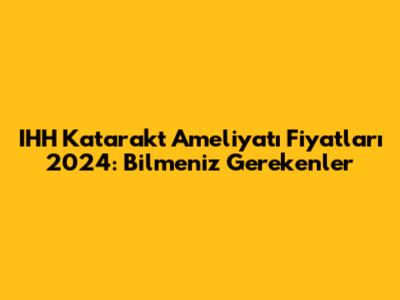 IHH Katarakt Ameliyatı Fiyatları 2024: Bilmeniz Gerekenler