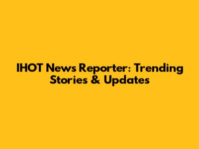IHOT News Reporter: Trending Stories & Updates