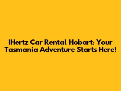 IHertz Car Rental Hobart: Your Tasmania Adventure Starts Here!