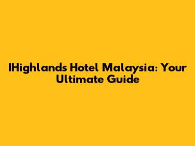 IHighlands Hotel Malaysia: Your Ultimate Guide