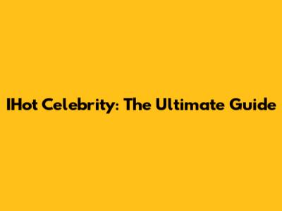 IHot Celebrity: The Ultimate Guide