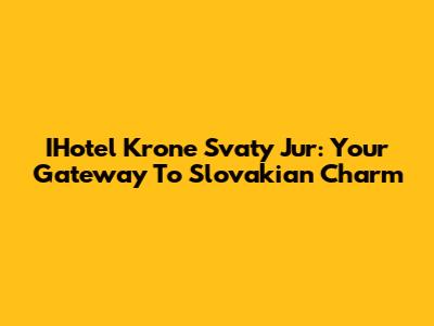 IHotel Krone Svaty Jur: Your Gateway To Slovakian Charm