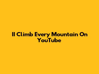 II Climb Every Mountain On YouTube