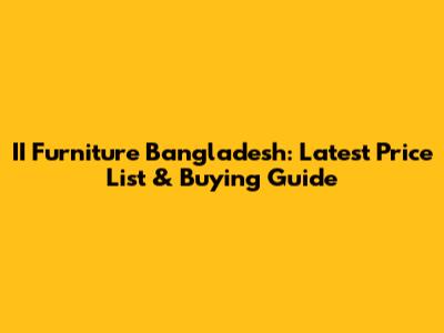 II Furniture Bangladesh: Latest Price List & Buying Guide