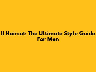 II Haircut: The Ultimate Style Guide For Men