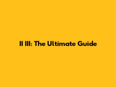 II III: The Ultimate Guide