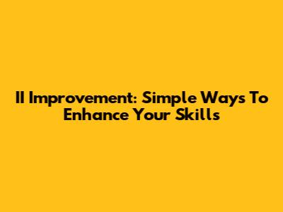 II Improvement: Simple Ways To Enhance Your Skills