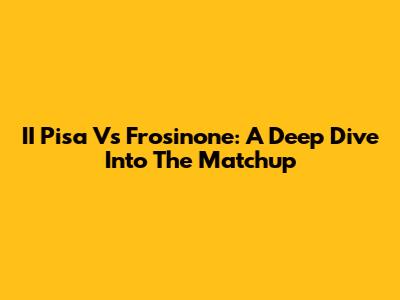 II Pisa Vs Frosinone: A Deep Dive Into The Matchup