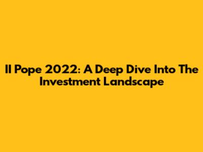II Pope 2022: A Deep Dive Into The Investment Landscape