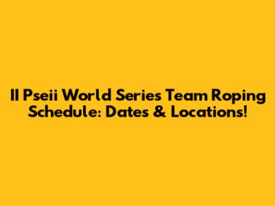 II Pseii World Series Team Roping Schedule: Dates & Locations!