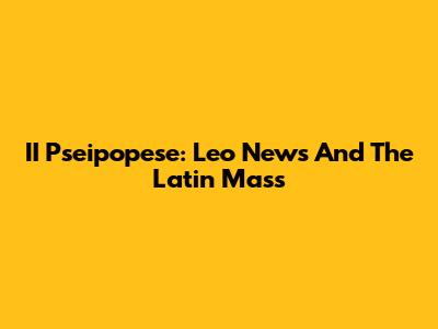 II Pseipopese: Leo News And The Latin Mass
