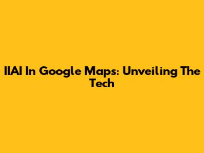 IIAI In Google Maps: Unveiling The Tech