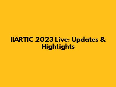 IIARTIC 2023 Live: Updates & Highlights