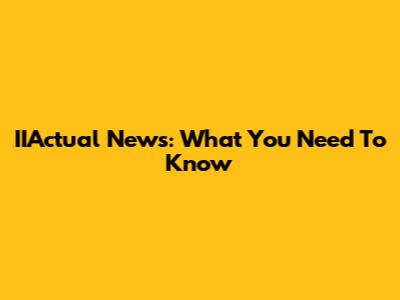 IIActual News: What You Need To Know