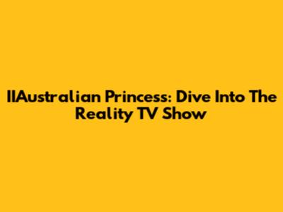 IIAustralian Princess: Dive Into The Reality TV Show
