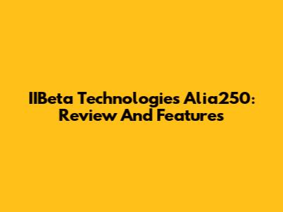 IIBeta Technologies Alia250: Review And Features