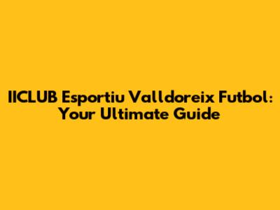 IICLUB Esportiu Valldoreix Futbol: Your Ultimate Guide