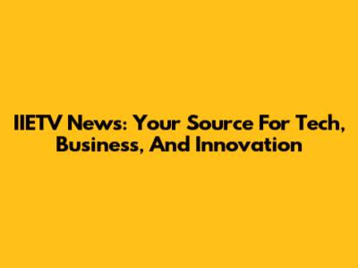 IIETV News: Your Source For Tech, Business, And Innovation