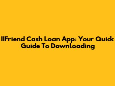IIFriend Cash Loan App: Your Quick Guide To Downloading