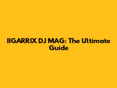 IIGARRIX DJ MAG: The Ultimate Guide