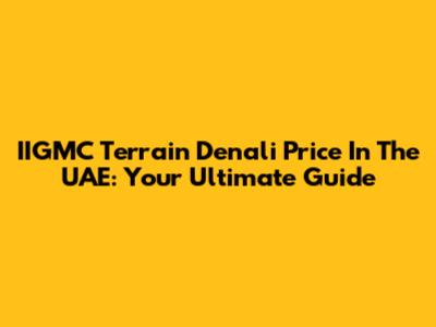 IIGMC Terrain Denali Price In The UAE: Your Ultimate Guide