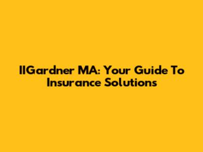 IIGardner MA: Your Guide To Insurance Solutions