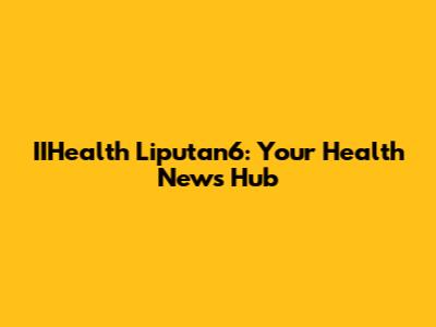 IIHealth Liputan6: Your Health News Hub