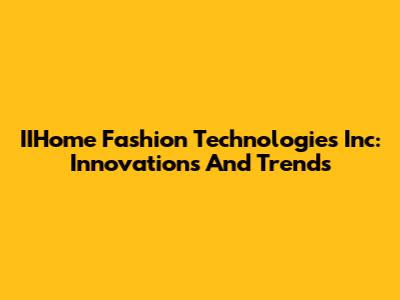 IIHome Fashion Technologies Inc: Innovations And Trends