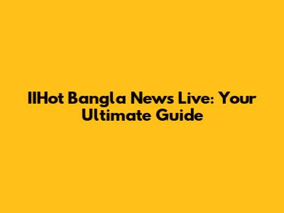IIHot Bangla News Live: Your Ultimate Guide
