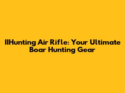IIHunting Air Rifle: Your Ultimate Boar Hunting Gear