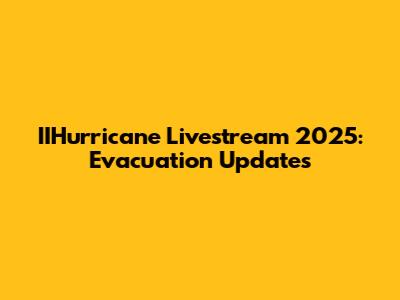 IIHurricane Livestream 2025: Evacuation Updates