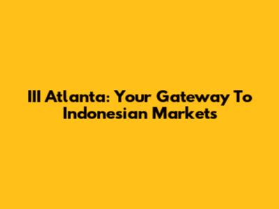 III Atlanta: Your Gateway To Indonesian Markets