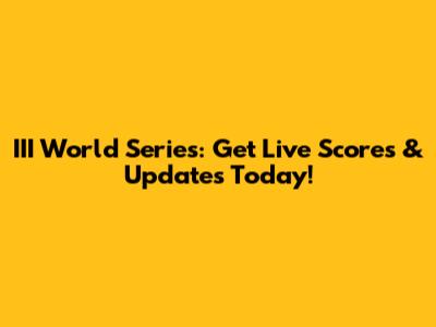 III World Series: Get Live Scores & Updates Today!