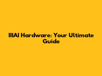 IIIAI Hardware: Your Ultimate Guide