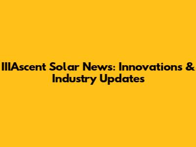 IIIAscent Solar News: Innovations & Industry Updates
