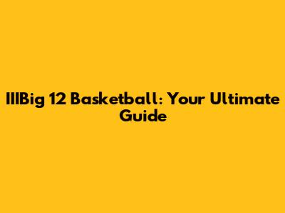IIIBig 12 Basketball: Your Ultimate Guide