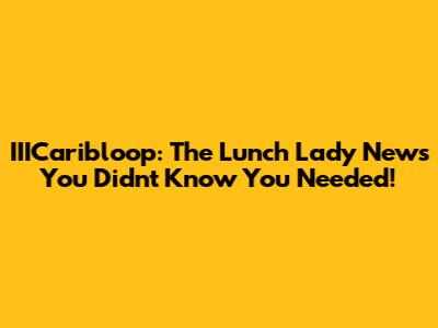 IIICaribloop: The Lunch Lady News You Didn't Know You Needed!