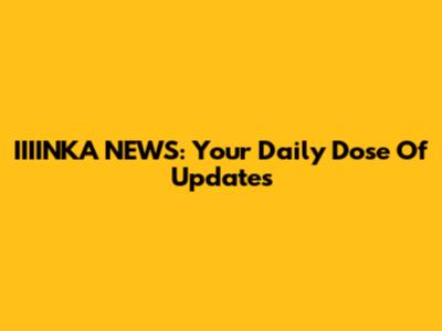 IIIINKA NEWS: Your Daily Dose Of Updates