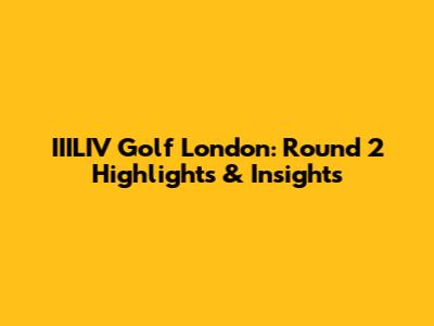 IIILIV Golf London: Round 2 Highlights & Insights