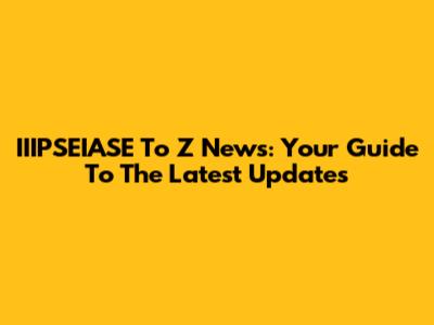 IIIPSEIASE To Z News: Your Guide To The Latest Updates