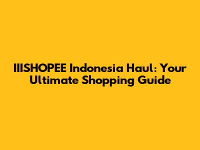 IIISHOPEE Indonesia Haul: Your Ultimate Shopping Guide
