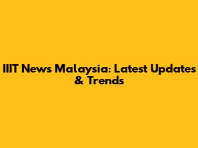 IIIT News Malaysia: Latest Updates & Trends