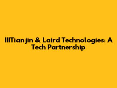 IIITianjin & Laird Technologies: A Tech Partnership