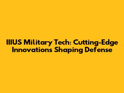 IIIUS Military Tech: Cutting-Edge Innovations Shaping Defense