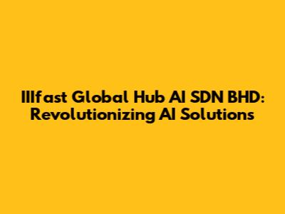 IIIfast Global Hub AI SDN BHD: Revolutionizing AI Solutions