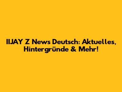 IIJAY Z News Deutsch: Aktuelles, Hintergründe & Mehr!