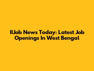 IIJob News Today: Latest Job Openings In West Bengal