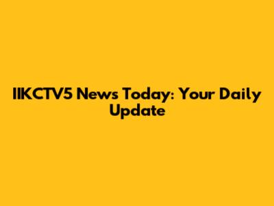 IIKCTV5 News Today: Your Daily Update