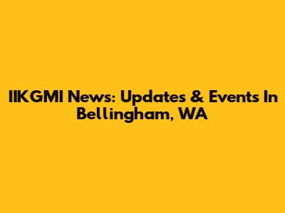 IIKGMI News: Updates & Events In Bellingham, WA